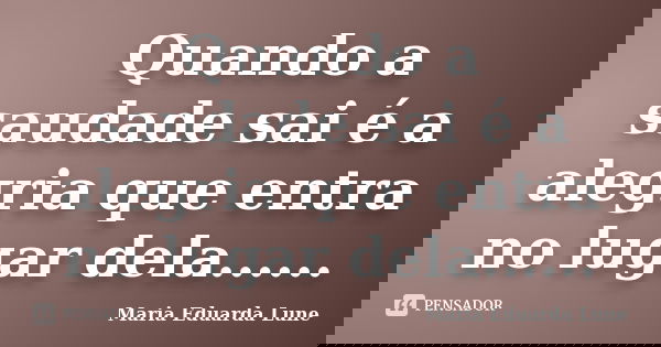 Quando a saudade sai é a alegria que entra no lugar dela......... Frase de Maria Eduarda Lune.