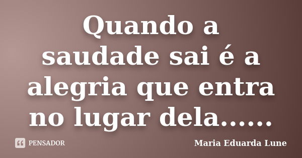 Quando a saudade sai é a alegria que entra no lugar dela......... Frase de Maria Eduarda Lune.