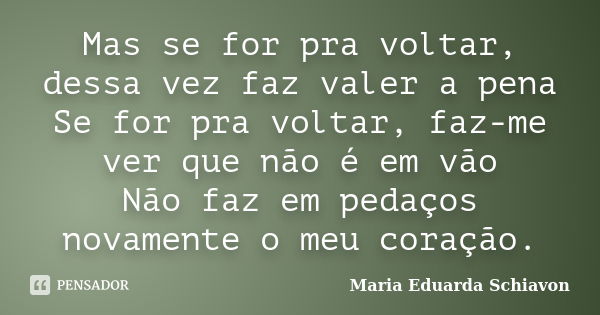 Mas se for pra voltar, dessa vez faz valer a pena Se for pra voltar, faz-me ver que não é em vão Não faz em pedaços novamente o meu coração.... Frase de Maria Eduarda Schiavon.