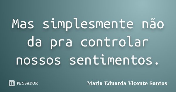 Mas simplesmente não da pra controlar nossos sentimentos.... Frase de Maria Eduarda Vicente Santos.
