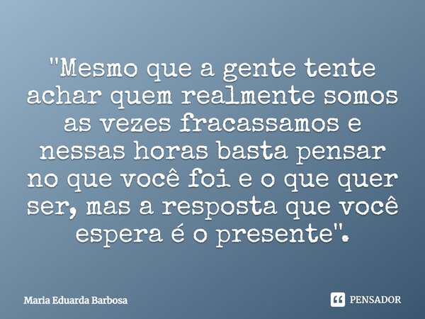 ''⁠Mesmo que a gente tente achar quem realmente somos as vezes fracassamos e nessas horas basta pensar no que você foi e o que quer ser, mas a resposta que você... Frase de Maria Eduarda Barbosa.