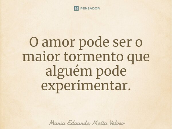 ⁠O amor pode ser o maior tormento que alguém pode experimentar.... Frase de Maria Eduarda Motta Veloso.