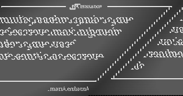 muitos podem copiar o que você escreve mais ninguém vai saber o que você realmente senti-o ao escreve-lo... Frase de maria eduarda.