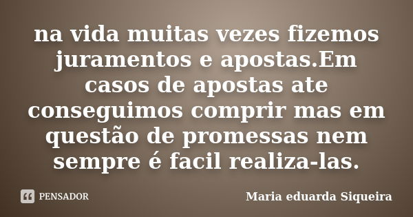 na vida muitas vezes fizemos juramentos e apostas.Em casos de apostas ate conseguimos comprir mas em questão de promessas nem sempre é facil realiza-las.... Frase de Maria eduarda Siqueira.