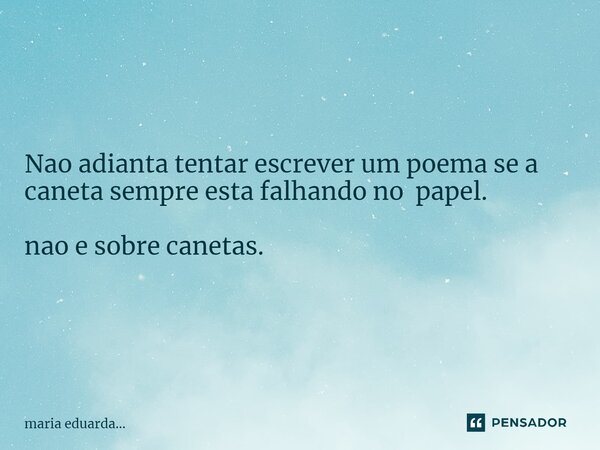 ⁠Nao adianta tentar escrever um poema se a caneta sempre esta falhando no papel. nao e sobre canetas.... Frase de maria eduarda....