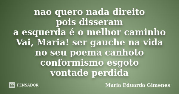 nao quero nada direito pois disseram a esquerda é o melhor caminho Vai, Maria! ser gauche na vida no seu poema canhoto conformismo esgoto vontade perdida... Frase de Maria Eduarda Gimenes.