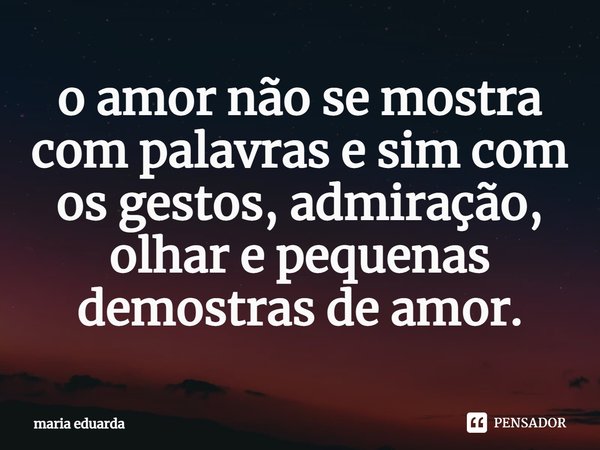 ⁠o amor não se mostra com palavras e sim com os gestos, admiração, olhar e pequenas demostras de amor.... Frase de maria eduarda.