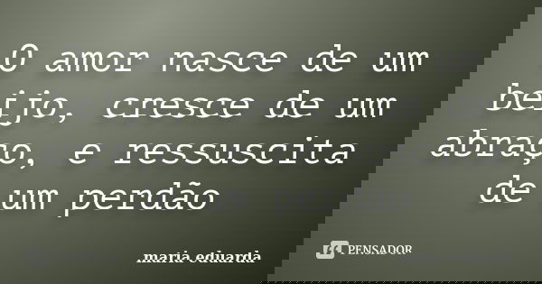 O amor nasce de um beijo, cresce de um abraço, e ressuscita de um perdão... Frase de Maria Eduarda.