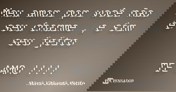 Meu amor por você não é seu charme , e sim seu jeito TE AMO !!!!... Frase de Maria Eduarda Petito.
