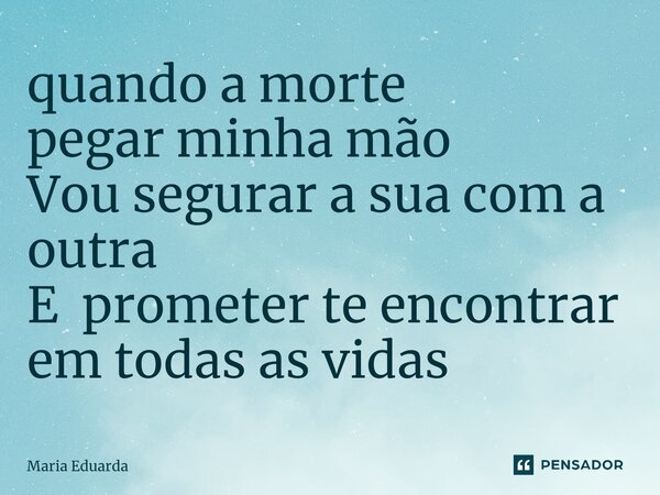 ⁠quando a morte pegar minha mão Vou segurar a sua com a outra E prometer te encontrar em todas as vidas... Frase de maria eduarda.