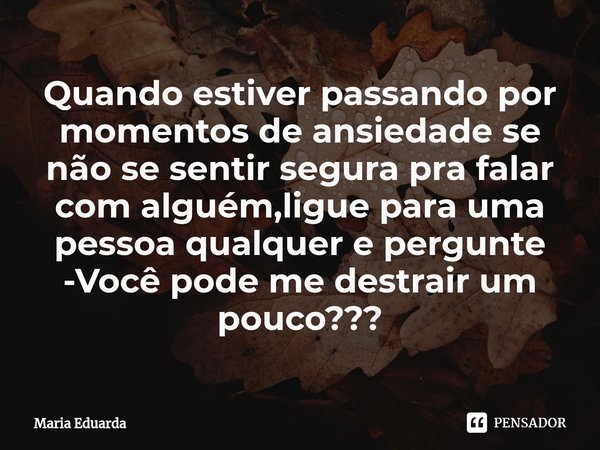 Quando estiver passando por momentos de ansiedade se não se sentir segura pra falar com alguém,ligue para uma pessoa qualquer e pergunte
-Você pode me destrair ... Frase de maria eduarda.