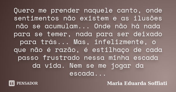 Quero me prender naquele canto, onde sentimentos não existem e as ilusões não se acumulam... Onde não há nada para se temer, nada para ser deixado para trás... ... Frase de Maria Eduarda Soffiati.