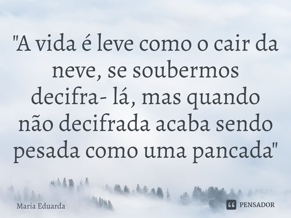 ⁠"A vida é leve como o cair da neve, se soubermos decifra- lá, mas quando não decifrada acaba sendo pesada como uma pancada"... Frase de maria eduarda.
