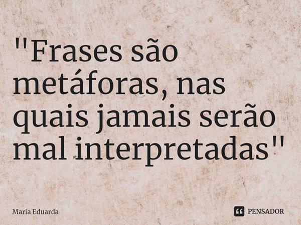 ⁠"Frases são metáforas, nas quais jamais serão mal interpretadas"... Frase de maria eduarda.