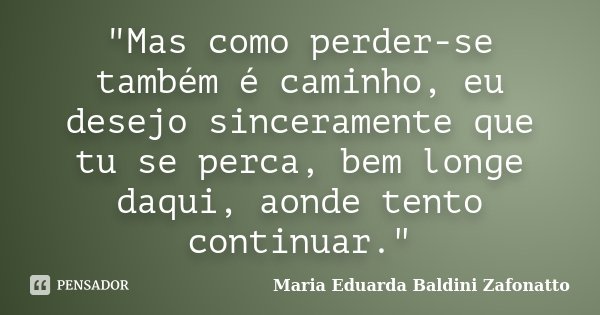 "Mas como perder-se também é caminho, eu desejo sinceramente que tu se perca, bem longe daqui, aonde tento continuar."... Frase de Maria Eduarda Baldini Zafonatto.
