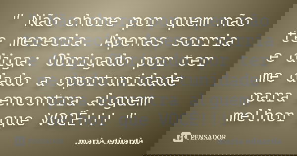 " Não chore por quem não te merecia. Apenas sorria e diga: Obrigado por ter me dado a oportunidade para encontra alguem melhor que VOCÊ!!! "... Frase de Maria Eduarda.