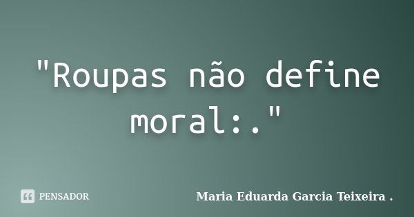 "Roupas não define moral:."... Frase de Maria Eduarda Garcia Teixeira ..