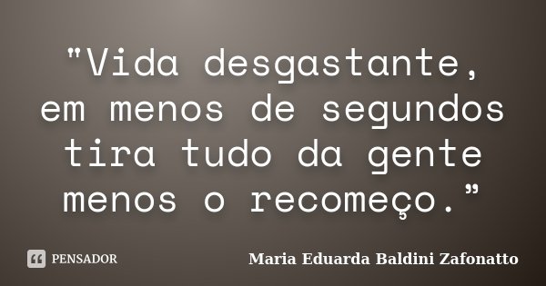 "Vida desgastante, em menos de segundos tira tudo da gente menos o recomeço.”... Frase de Maria Eduarda Baldini Zafonatto.