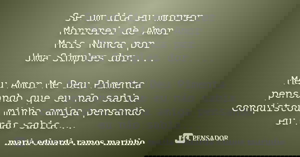 Se um dia eu morrer Morrerei de Amor Mais Nunca por Uma Simples dor.... Meu Amor Me Deu Pimenta pensando que eu não sabia conquistou minha amiga pensando eu não... Frase de maria eduarda ramos marinho.