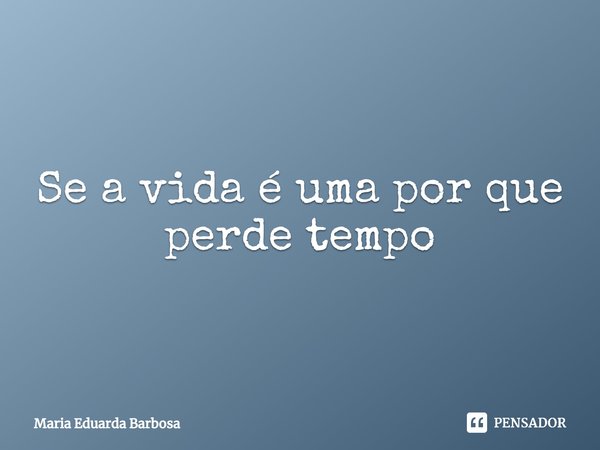 ⁠Se a vida é uma por que perde tempo... Frase de Maria Eduarda Barbosa.