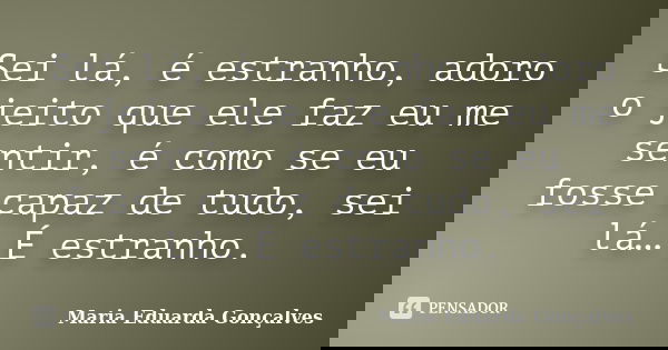 Sei lá, é estranho, adoro o jeito que ele faz eu me sentir, é como se eu fosse capaz de tudo, sei lá… É estranho.... Frase de Maria Eduarda Gonçalves.
