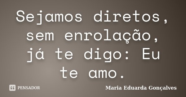 Sejamos diretos, sem enrolação, já te digo: Eu te amo.... Frase de Maria Eduarda Gonçalves.