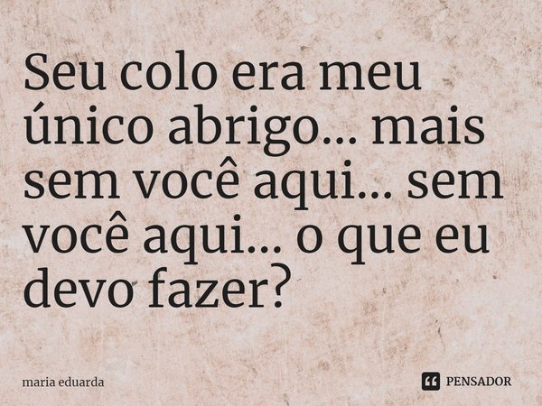⁠Seu colo era meu único abrigo... mais sem você aqui... sem você aqui... o que eu devo fazer?... Frase de maria eduarda.