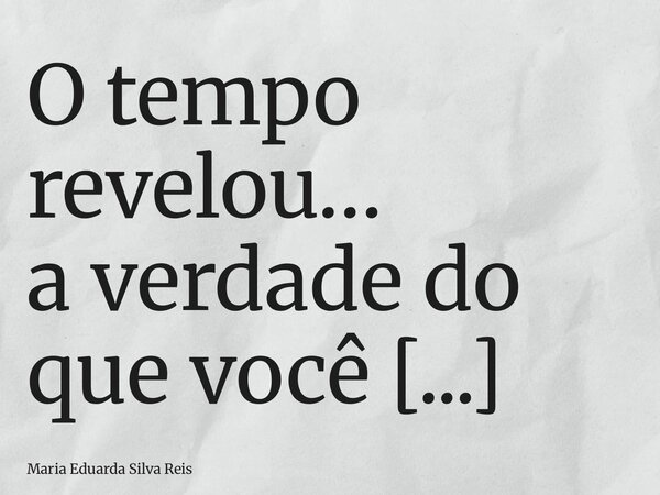 O tempo revelou… a verdade do que você chamava de “amor”... Frase de Maria Eduarda Silva Reis.