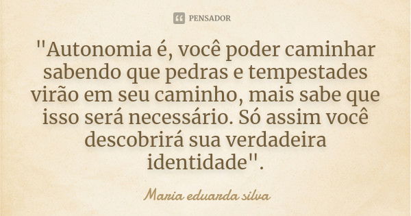 "Autonomia é, você poder caminhar sabendo que pedras e tempestades virão em seu caminho, mais sabe que isso será necessário. Só assim você descobrirá sua v... Frase de Maria eduarda silva.