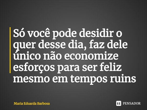 ⁠Só você pode desidir o quer desse dia,faz dele único não economize esforços para ser feliz mesmo em tempos ruins... Frase de Maria Eduarda Barbosa.