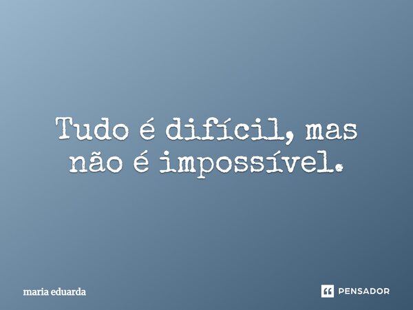 Tudo é difícil, mas não é impossível.... Frase de Maria Eduarda.