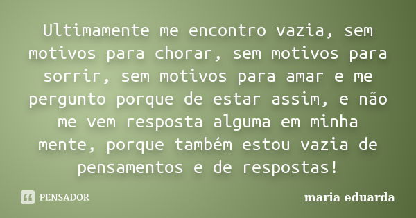 Ultimamente me encontro vazia, sem motivos para chorar, sem motivos para sorrir, sem motivos para amar e me pergunto porque de estar assim, e não me vem respost... Frase de Maria Eduarda.