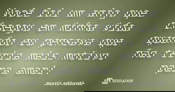 Você foi um anjo que chegou em minha vida quando eu pensava que não teria mais motivo para amar!... Frase de Maria Eduarda.