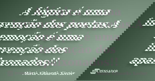 A lógica é uma invenção dos poetas.A emoção é uma invenção dos apaixonados!!... Frase de Maria Eduarda Xavier.