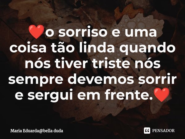 ❤️⁠o sorriso e uma coisa tão linda quando nós tiver triste nós sempre devemos sorrir e sergui em frente.❤️... Frase de Maria Eduardabella duda.
