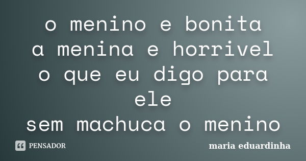 o menino e bonita a menina e horrivel o que eu digo para ele sem machuca o menino... Frase de maria eduardinha.