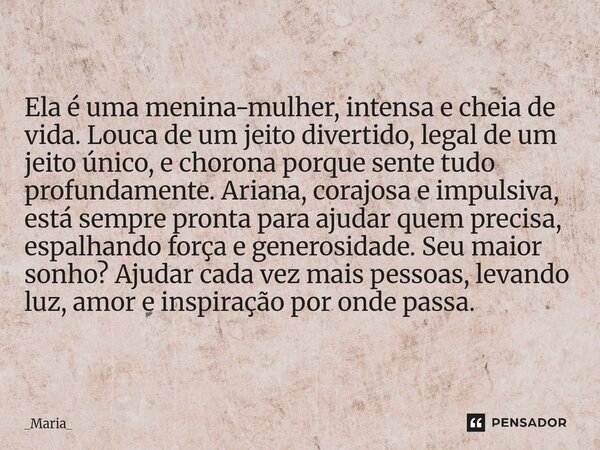 Ela é uma menina-mulher, intensa e cheia de vida. Louca de um jeito divertido, legal de um jeito único, e chorona porque sente tudo profundamente. Ariana, cora... Frase de _Maria_.
