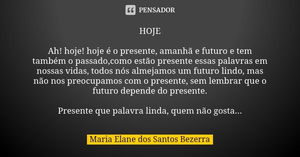 HOJE Ah! hoje! hoje é o presente, amanhã e futuro e tem também o passado,como estão presente essas palavras em nossas vidas, todos nós almejamos um futuro lindo... Frase de Maria Elane dos Santos Bezerra.