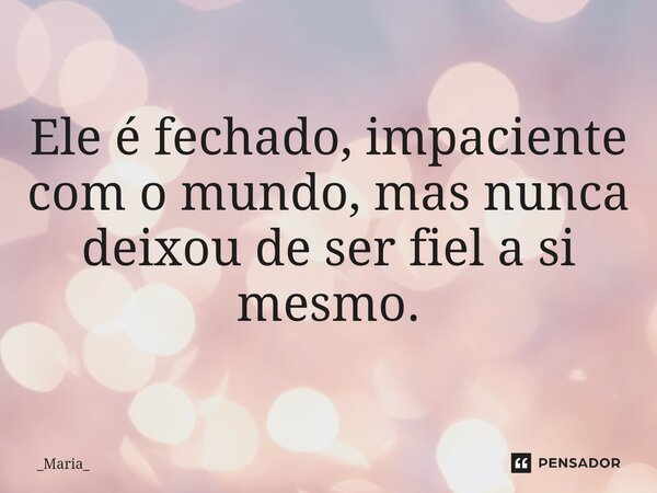 ⁠Ele é fechado, impaciente com o mundo, mas nunca deixou de ser fiel a si mesmo.... Frase de _Maria_.