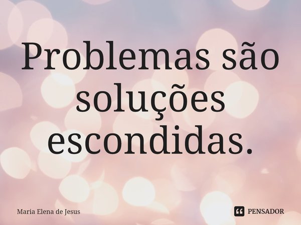 ⁠Problemas são soluções escondidas.... Frase de Maria Elena de Jesus.