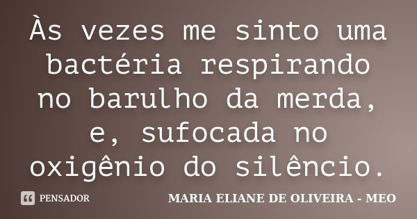 Às vezes me sinto uma bactéria respirando no barulho da merda, e, sufocada no oxigênio do silêncio.... Frase de Maria Eliane de Oliveira - MEO.