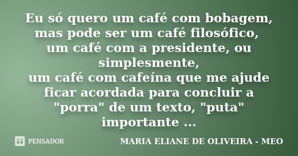 Eu só quero um café com bobagem, mas pode ser um café filosófico, um café com a presidente, ou simplesmente, um café com cafeína que me ajude ficar acordada par... Frase de Maria Eliane de Oliveira - MEO.