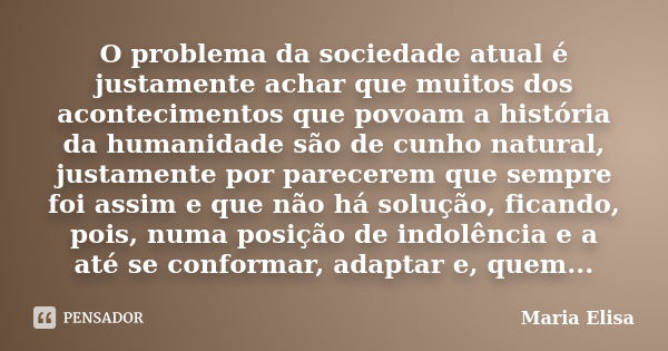 O problema da sociedade atual é justamente achar que muitos dos acontecimentos que povoam a história da humanidade são de cunho natural, justamente por parecere... Frase de Maria Elisa.