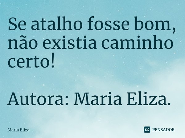 ⁠Se atalho fosse bom, não existia caminho certo! Autora: Maria Eliza.... Frase de Maria Eliza.