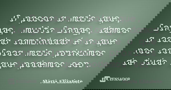 O passo a mais que, longe, muito longe, damos a cada caminhada é o que nos coloca mais próximos de tudo que podemos ser.... Frase de Maria Elizabete.