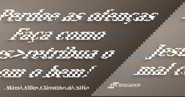 Perdoe as ofenças Faça como Jesus>retribua o mal com o bem!... Frase de Maria Ellen Claretino da Silva.