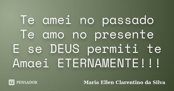 Te amei no passado Te amo no presente E se DEUS permiti te Amaei ETERNAMENTE!!!... Frase de Maria Ellen Clarentino da Silva.