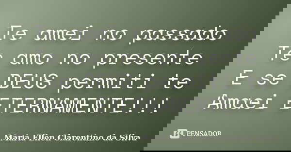 Te amei no passado Te amo no presente E se DEUS permiti te Amaei ETERNAMENTE!!!... Frase de Maria Ellen Clarentino da Silva.