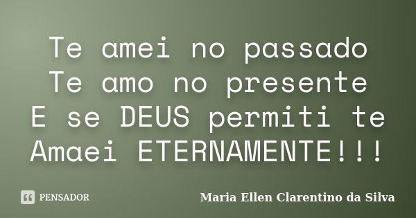 Te amei no passado Te amo no presente E se DEUS permiti te Amaei ETERNAMENTE!!!... Frase de Maria Ellen Clarentino da Silva.