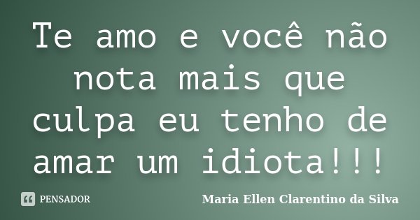 Te amo e você não nota mais que culpa eu tenho de amar um idiota!!!... Frase de Maria Ellen Clarentino da Silva.